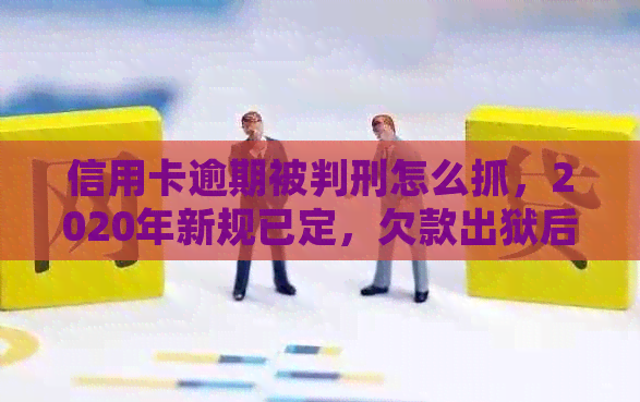 信用卡逾期被判刑怎么抓，2020年新规已定，欠款出狱后如何处理？