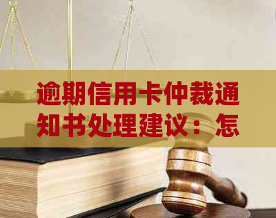 逾期信用卡仲裁通知书处理建议：怎么办？