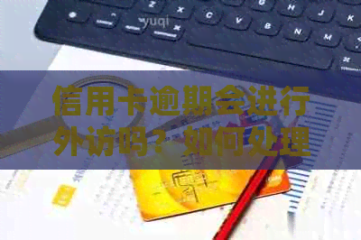 信用卡逾期会进行外访吗？如何处理以及可能面临的后果有哪些？