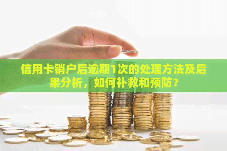 信用卡销户后逾期1次的处理方法及后果分析，如何补救和预防？