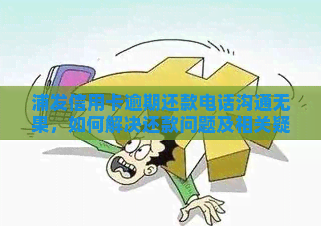 浦发信用卡逾期还款电话沟通无果，如何解决还款问题及相关疑问