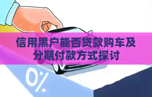 信用黑户能否贷款购车及分期付款方式探讨