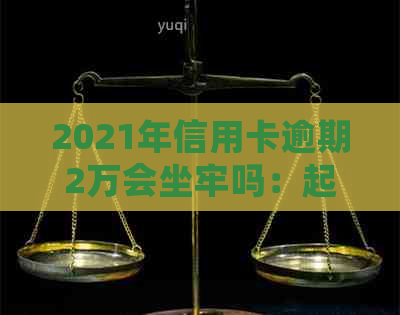 2021年信用卡逾期2万会坐牢吗：起诉时间与刑期影响因素分析