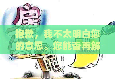 抱歉，我不太明白您的意思。您能否再解释一下您的问题？??-抱歉我不太明白你的意思 翻译