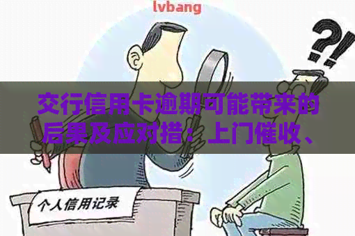 交行信用卡逾期可能带来的后果及应对措：上门、信用记录受损等