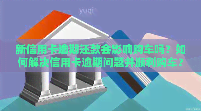 新信用卡逾期还款会影响购车吗？如何解决信用卡逾期问题并顺利购车？