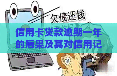 信用卡贷款逾期一年的后果及其对信用记录的影响：全面解析与应对措