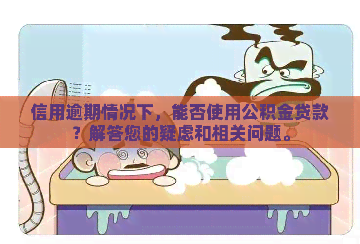 信用逾期情况下，能否使用公积金贷款？解答您的疑虑和相关问题。