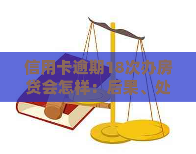 信用卡逾期18次办房贷会怎样：后果、处理、影响与办理可能性