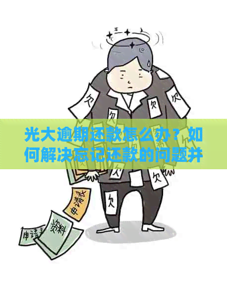 光大逾期还款怎么办？如何解决忘记还款的问题并避免影响信用记录？
