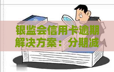 银监会信用卡逾期解决方案：分期减免策略详解