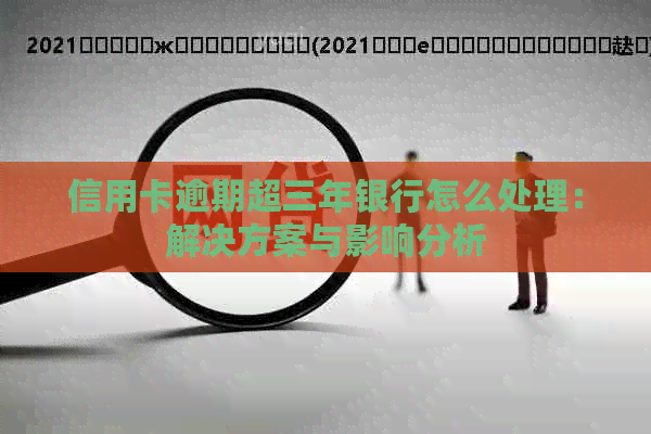 信用卡逾期超三年银行怎么处理：解决方案与影响分析