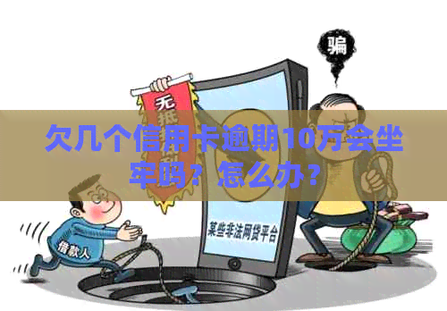 欠几个信用卡逾期10万会坐牢吗？怎么办？