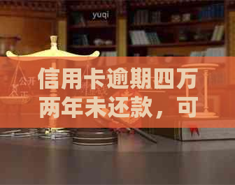 信用卡逾期四万两年未还款，可能会面临的后果与解决方法全面解析