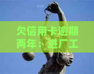欠信用卡逾期两年：进厂工作、还款影响及利息处理建议