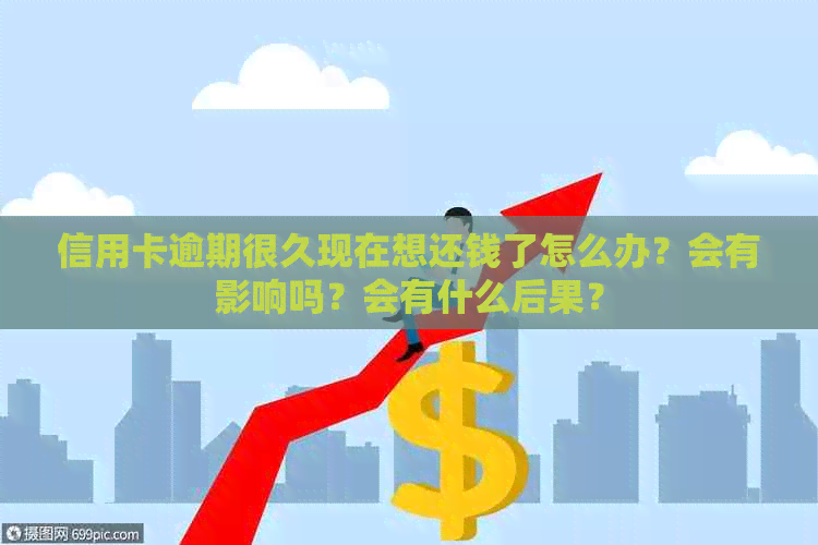信用卡逾期很久现在想还钱了怎么办？会有影响吗？会有什么后果？