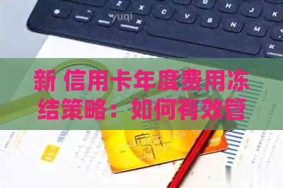 新 信用卡年度费用冻结策略：如何有效管理年费并节省开支