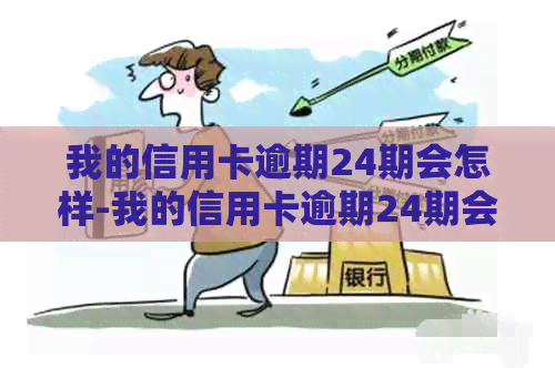 我的信用卡逾期24期会怎样-我的信用卡逾期24期会怎样处理