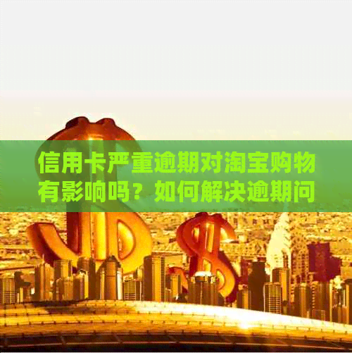 信用卡严重逾期对淘宝购物有影响吗？如何解决逾期问题并继续在淘宝上购物？
