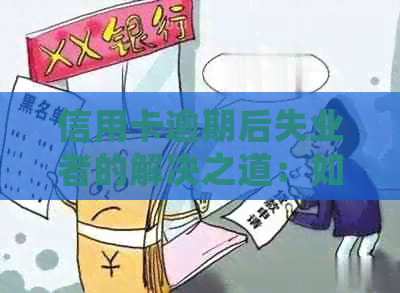 信用卡逾期后失业者的解决之道：如何处理？
