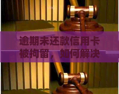 逾期未还款信用卡被拘留，如何解决？