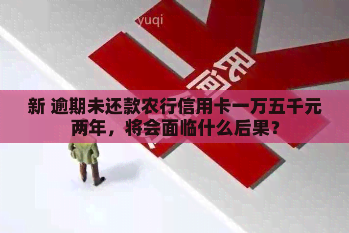 新 逾期未还款农行信用卡一万五千元两年，将会面临什么后果？