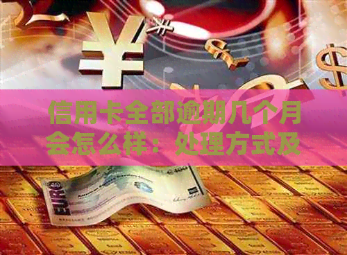 信用卡全部逾期几个月会怎么样：处理方式及后果