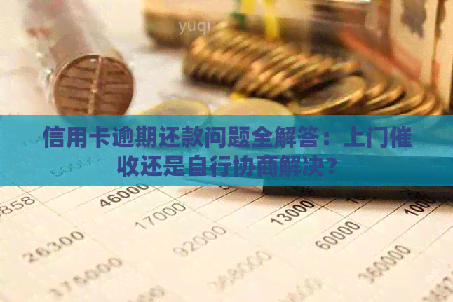 信用卡逾期还款问题全解答：上门还是自行协商解决？