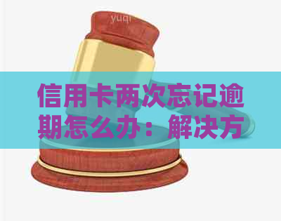 信用卡两次忘记逾期怎么办：解决方法及处理建议