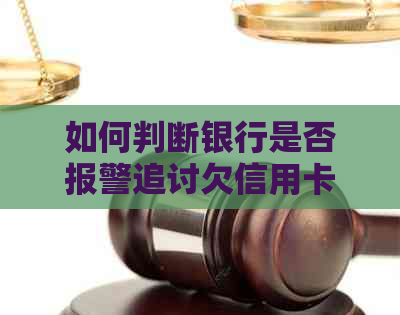 如何判断银行是否报警追讨欠信用卡款项？解决用户关心的逾期还款问题
