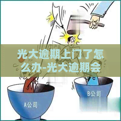 光大逾期上门了怎么办-光大逾期会上门吗
