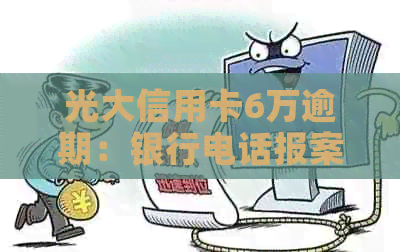 光大信用卡6万逾期：银行电话报案的真实性核查