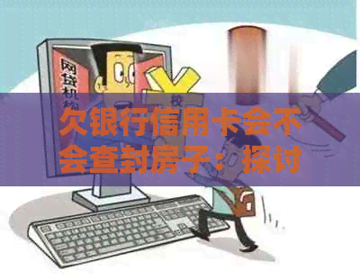 欠银行信用卡会不会查封房子：探讨信用卡欠款对房产和账户的影响