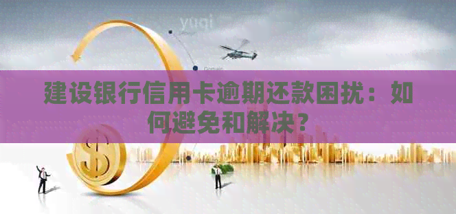 建设银行信用卡逾期还款困扰：如何避免和解决？