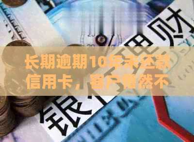 长期逾期10年未还款信用卡，客户懵然不知：如何解决这一问题？