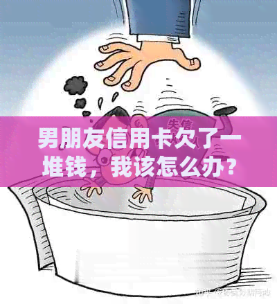 男朋友信用卡欠了一堆钱，我该怎么办？