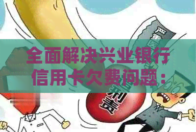 全面解决兴业银行信用卡欠费问题：如何查询欠费、还款方式及逾期处理方法