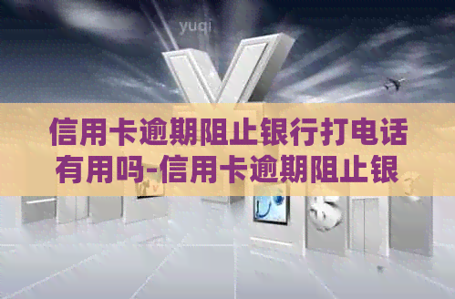 信用卡逾期阻止银行打电话有用吗-信用卡逾期阻止银行打电话有用吗安全吗