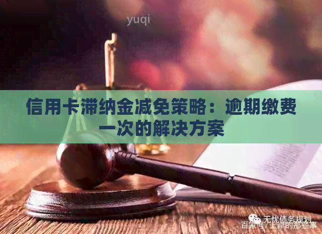 信用卡滞纳金减免策略：逾期缴费一次的解决方案