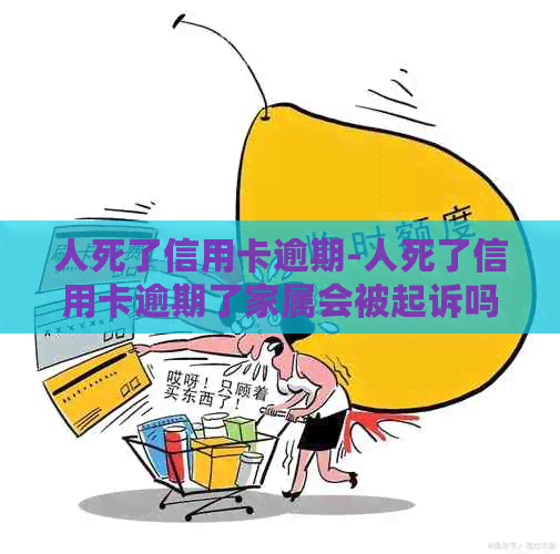 人死了信用卡逾期-人死了信用卡逾期了家属会被起诉吗