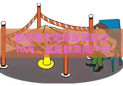 当信用卡逾期金额超过10万，全面解决用户可能遇到的问题的完整指南