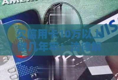欠信用卡10万以上做几年牢：法律解析与起诉时间