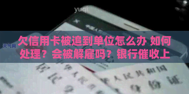 欠信用卡被追到单位怎么办 如何处理？会被解雇吗？银行上公司怎办？