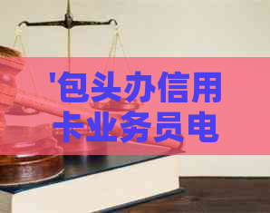 '包头办信用卡业务员电话，包头哪些银行可办信用卡'