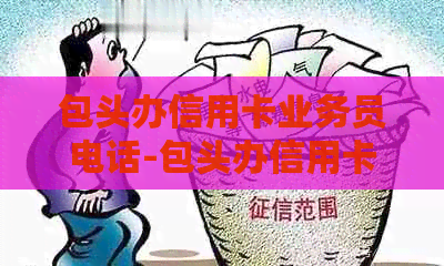 包头办信用卡业务员电话-包头办信用卡业务员电话号码