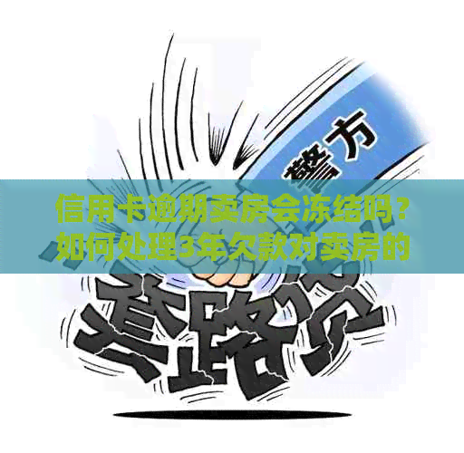 信用卡逾期卖房会冻结吗？如何处理3年欠款对卖房的影响？