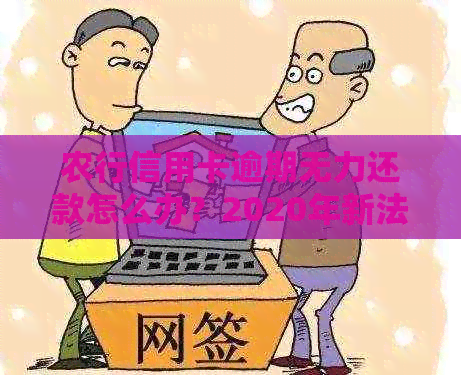 农行信用卡逾期无力还款怎么办？2020年新法规怎么办理？