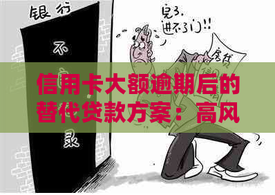 信用卡大额逾期后的替代贷款方案：高风险贷款、非银行机构选择与注意事项