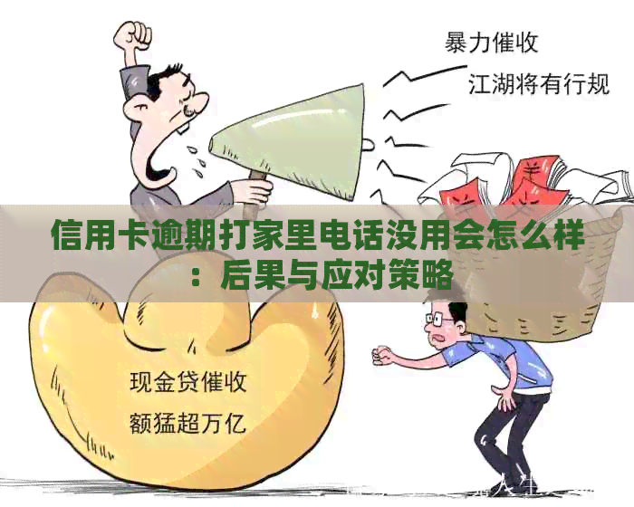 信用卡逾期打家里电话没用会怎么样：后果与应对策略