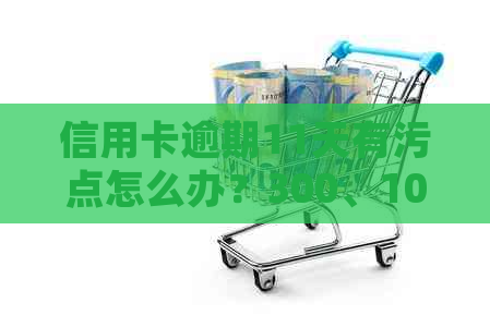 信用卡逾期11天有污点怎么办？300、10000、100元逾期11天的后果及处理方法